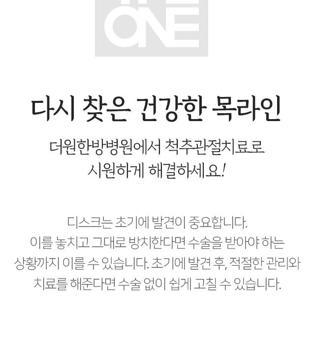 다시-찾은-건강한-목-라인-더원한방병원에서-척추-관절치료로-시원하게-해결하세요-디스크는-초기에-발견이-중요합니다-이를-놓치고-그대로-방치한다면-수술을-받아야-하는-상황까지-이를-수-있습니다-초기에-발견-후-적절한-관리와-치료를-해준다면-수술-없이-쉽게-고칠-수-있습니다