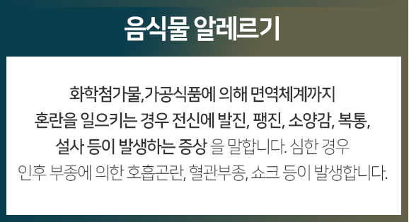 음식물-알레르기-화학첨가물-가공식품에-의해-면역체계까지-혼란을-일으키는-경우-전신에-발진-팽진-소양감-복통-설사-등이-발생하는-증상을-말합니다-심한-경우-인후-부종에-의한-호흡곤란-혈관부종-쇼크-등이-발생합니다