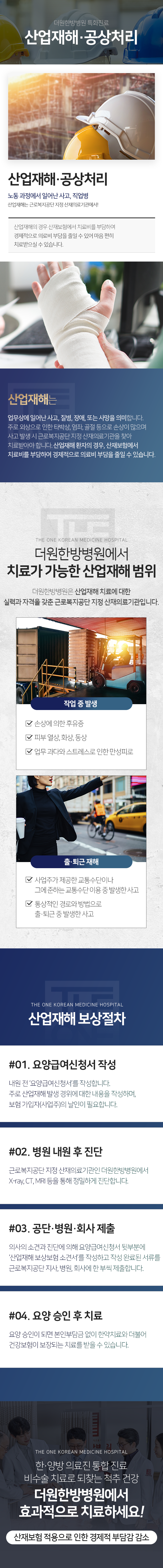 더원한방병원-특화진료-산업재해/공상처리-노동-과정에서-일어난-사고-직업병-산업재해는-근로복지공단-지정-산재의료기관에서-산업재해의-경우-산재보험에서-치료비를-부담하여-경제적으로-의료비-부담을-줄일-수-있어-마음-편히-치료받으실-수-있습니다-치료가-가능한-산업재해-범위-작업-중-발생-손상에-의한-후유증-피부-열상-화상-동상-업무-과다와-스트레스로-인한-만성피로-출/퇴근-재해-사업주가-제공한-교통수단이나-그에-준하는-교통수단-이용-중-발생한-사고-통상적인-경로와-방법으로-출/퇴근-중-발생한-사고-산업재해-보상절차-1단계-요양급여-신청서-작성-2단계-병원-내원-후-진단-3단계-공단-병원-회사-제출-4단계-요양-승인-후-치료