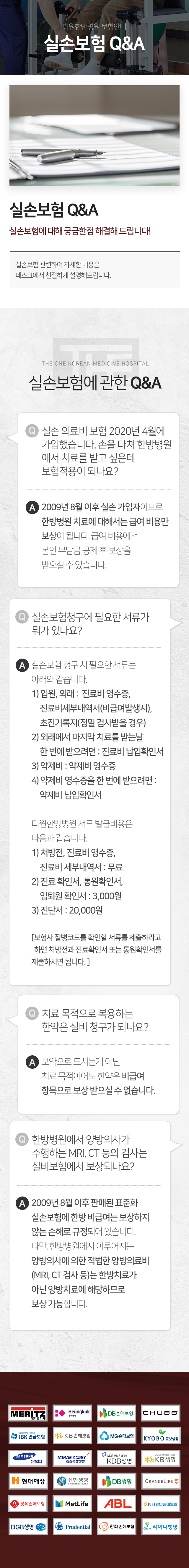 더원한방병원-보험안내-실손보험-Q&A-실손보험에-관한-Q&A-실손-의료비-보험-2020년-4월에-가입했습니다-손을-다쳐-한방병원에서-치료를-받고-싶은데-보험-적용이-되나요-2009년-8월-이후-실손-가입자이므로-급여-비용만-보상이-됩니다-급여-비용에서-본인-부담금-공제-후-보상을-받으실-수-있습니다-실손보험-청구에-필요한-서류가-뭐가-있나요-입원/외래-진료비-영수증-비급여-발생-시-진료비-세부내역서-정밀검사받을-경우-초진-기록지-외래에서-마지막-치료를-받는-날-한-번에-받으려면-진료비-납입확인서-약제비-약제비-영수증-약제비-영수증을-한-번에-받으려면-약제비-납입확인서-서류-발급비용-처방전-진료비-영수증-진료비-세부내역서-무료-진료-확인서-통원-확인서-입퇴원-확인서-3000원-진단서-20000원-보험사-질병코드를-확인할-서류를-제출하라고-하면-처방전과-진료확인서-또는-통원-확인서를-제출하시면-됩니다-치료-목적으로-복용하는-한약은-실비-청구가-되나요-한약은-비급여-항목으로-보상받으실-수-없습니다-한방병원에서-양방의사가-수행하는-MRI-CT-등의-검사는-실비보험에서-보상되나요-한방병원에서-이루어지는-양방의사에-의한-적법한-양방의료비는-양방치료에-해당하므로-보상-가능합니다